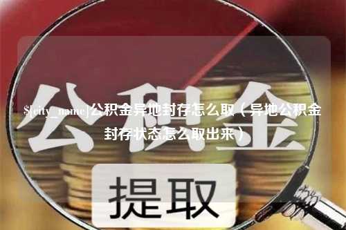 利津公积金异地封存怎么取（异地公积金封存状态怎么取出来）