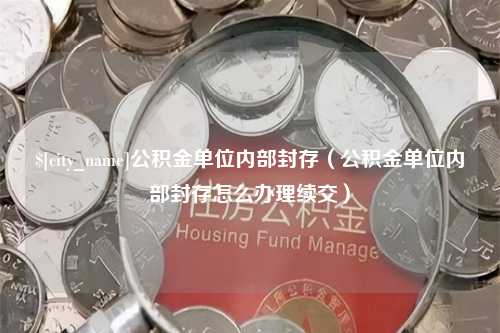 利津公积金单位内部封存（公积金单位内部封存怎么办理续交）