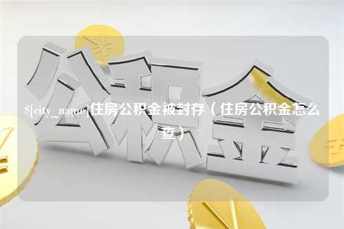 利津住房公积金被封存（住房公积金怎么查）