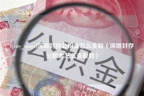 利津深圳封存公积金怎么支取（深圳封存公积金怎么支取的）