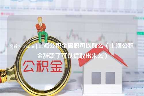 利津上海公积金离职可以取么（上海公积金辞职了可以提取出来么）