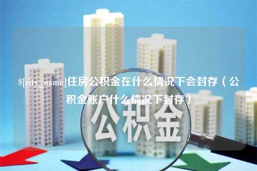 利津住房公积金在什么情况下会封存（公积金账户什么情况下封存）