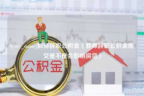 利津教师辞职公积金（教师辞职公积金断交是不是会影响房贷）