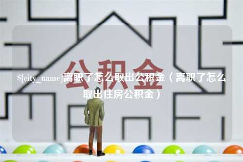 利津离职了怎么取出公积金（离职了怎么取出住房公积金）