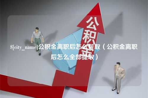 利津公积金离职后怎么帮取（公积金离职后怎么全部提取）