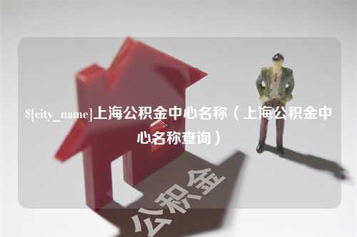 利津上海公积金中心名称（上海公积金中心名称查询）