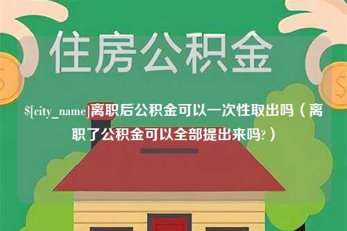 利津离职后公积金可以一次性取出吗（离职了公积金可以全部提出来吗?）