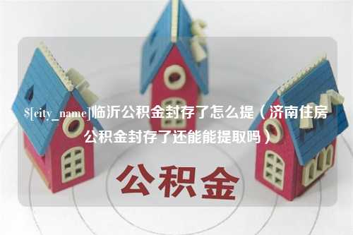 利津临沂公积金封存了怎么提（济南住房公积金封存了还能能提取吗）