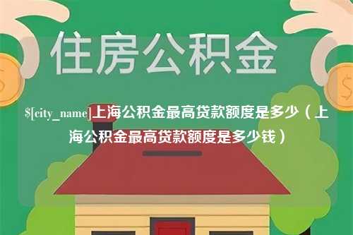 利津上海公积金最高贷款额度是多少（上海公积金最高贷款额度是多少钱）